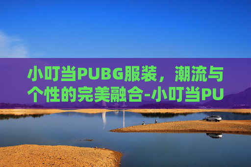 小叮当PUBG服装，潮流与个性的完美融合-小叮当PUBG