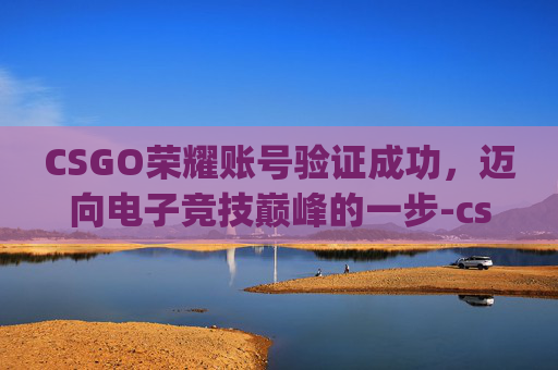CSGO荣耀账号验证成功,迈向电子竞技巅峰的一步-csgo荣耀账号验证成功怎么登录 CSGO荣耀账号验证成功,迈向电子竞技巅峰的一步-csgo荣耀账号验证成功怎么登录