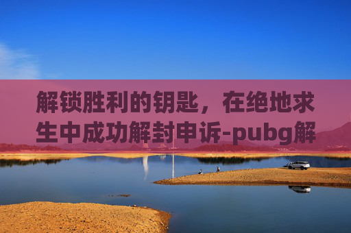 解锁胜利的钥匙，在绝地求生中成功解封申诉-pubg解封申诉怎么写