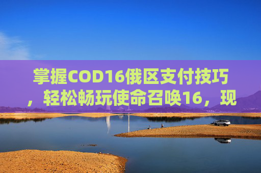 掌握COD16俄区支付技巧，轻松畅玩使命召唤16，现代战争-cod16怎么付款