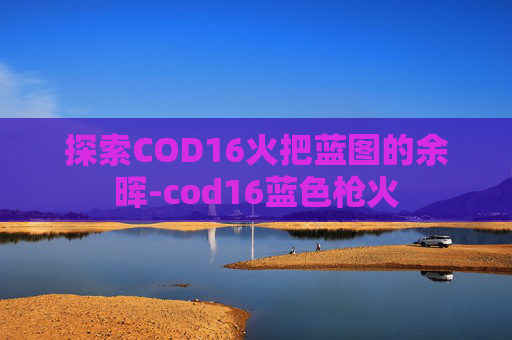 探索COD16火把蓝图的余晖-cod16蓝色枪火
