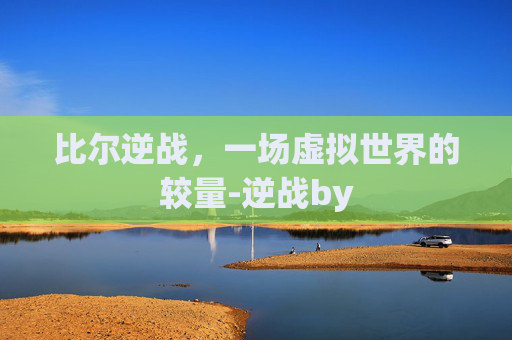 比尔逆战,一场虚拟世界的较量-逆战by 比尔逆战,一场虚拟世界的较量-逆战by