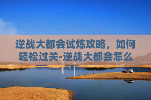 逆战大都会试炼攻略，如何轻松过关-逆战大都会怎么快速通关