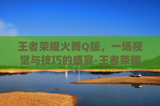 王者荣耀火舞Q版，一场视觉与技巧的盛宴-王者荣耀火舞q版头像