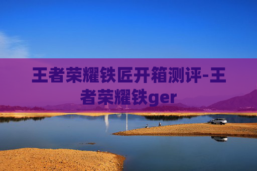 王者荣耀铁匠开箱测评-王者荣耀铁ger 王者荣耀铁匠开箱测评-王者荣耀铁ger