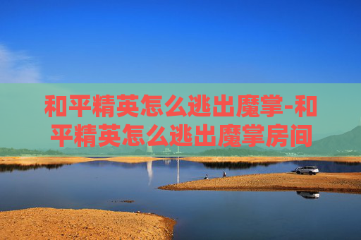 和平精英怎么逃出魔掌-和平精英怎么逃出魔掌房间