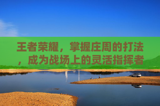 王者荣耀，掌握庄周的打法，成为战场上的灵活指挥者-王者荣耀庄周的打法思路