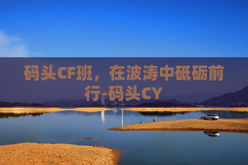 码头CF班，在波涛中砥砺前行-码头CY