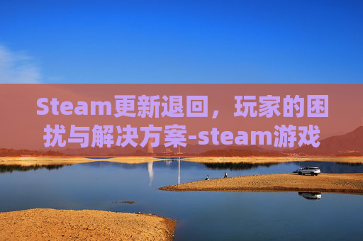 Steam更新退回，玩家的困扰与解决方案-steam游戏更新进度回退