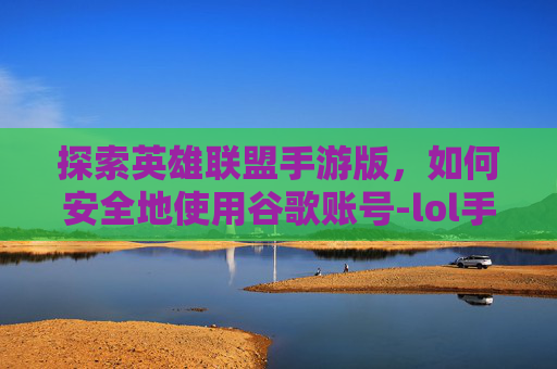 探索英雄联盟手游版,如何安全地使用谷歌账号-lol手游版谷歌账号登录不了 探索英雄联盟手游版,如何安全地使用谷歌账号-lol手游版谷歌账号登录不了