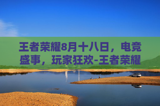 王者荣耀8月十八日，电竞盛事，玩家狂欢-王者荣耀8月8
