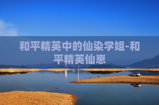 和平精英中的仙染学姐-和平精英仙崽 和平精英中的仙染学姐-和平精英仙崽