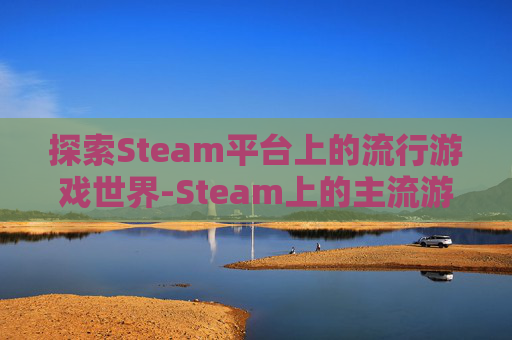 探索Steam平台上的流行游戏世界-Steam上的主流游戏