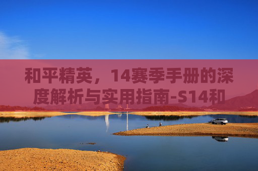 和平精英，14赛季手册的深度解析与实用指南-S14和平精英赛季手册