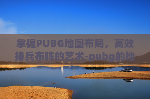 掌握PUBG地图布局，高效排兵布阵的艺术-pubg的地图怎么打开