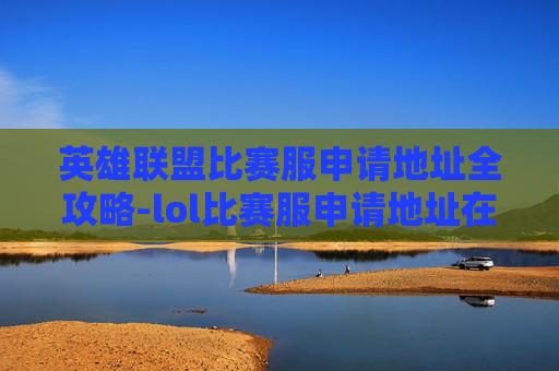 英雄联盟比赛服申请地址全攻略-lol比赛服申请地址在哪 英雄联盟比赛服申请地址全攻略-lol比赛服申请地址在哪