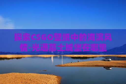 探索CSGO壁纸中的海滨风情-光遇墓土城堡在哪里