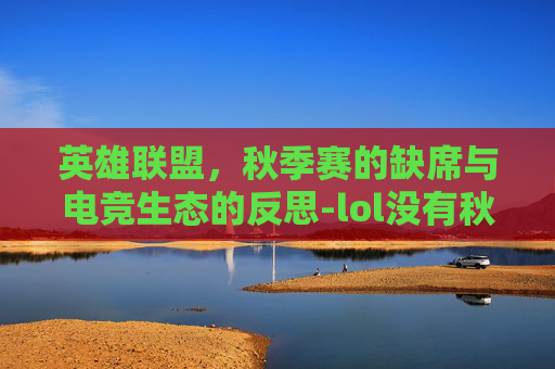英雄联盟,秋季赛的缺席与电竞生态的反思-lol没有秋季赛吗 英雄联盟,秋季赛的缺席与电竞生态的反思-lol没有秋季赛吗