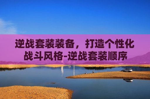 逆战套装装备,打造个性化战斗风格-逆战套装顺序 逆战套装装备,打造个性化战斗风格-逆战套装顺序