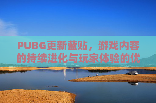 PUBG更新蓝贴，游戏内容的持续进化与玩家体验的优化-PUBG蓝一