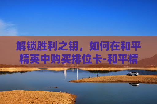 解锁胜利之钥，如何在和平精英中购买排位卡-和平精英哪里有排位卡买的