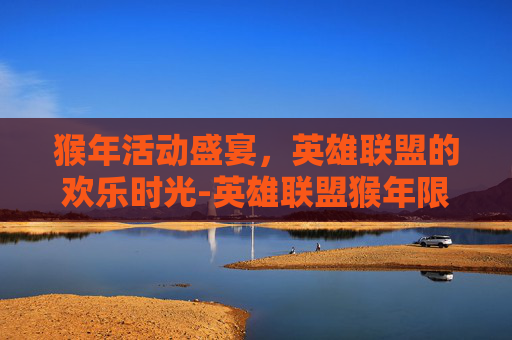 猴年活动盛宴，英雄联盟的欢乐时光-英雄联盟猴年限定皮肤