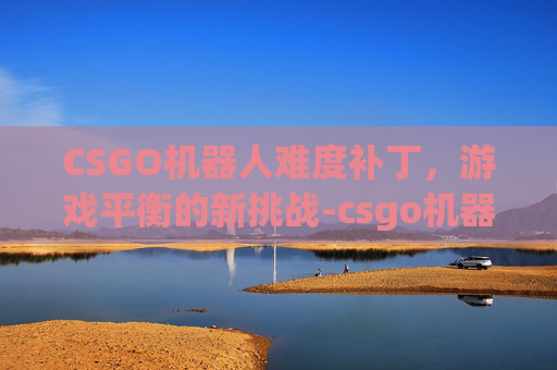 CSGO机器人难度补丁，游戏平衡的新挑战-csgo机器人难度补丁在哪