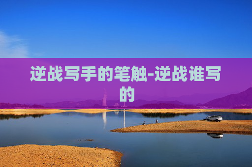 逆战写手的笔触-逆战谁写的 逆战写手的笔触-逆战谁写的