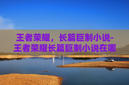 王者荣耀,长篇巨制小说-王者荣耀长篇巨制小说在哪看 王者荣耀,长篇巨制小说-王者荣耀长篇巨制小说在哪看