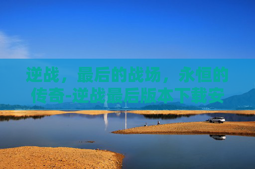 逆战,最后的战场,永恒的传奇-逆战最后版本下载安装 逆战,最后的战场,永恒的传奇-逆战最后版本下载安装