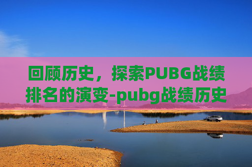 回顾历史，探索PUBG战绩排名的演变-pubg战绩历史查询