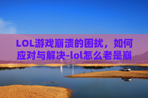 LOL游戏崩溃的困扰，如何应对与解决-lol怎么老是崩溃了呢