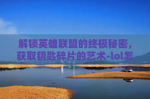 解锁英雄联盟的终极秘密,获取钥匙碎片的艺术-lol怎么才能有钥匙碎片呢 解锁英雄联盟的终极秘密,获取钥匙碎片的艺术-lol怎么才能有钥匙碎片呢