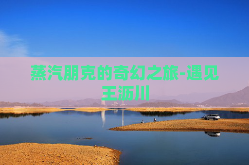 蒸汽朋克的奇幻之旅-遇见王沥川
