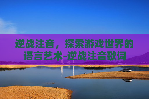 逆战注音,探索游戏世界的语言艺术-逆战注音歌词 逆战注音,探索游戏世界的语言艺术-逆战注音歌词