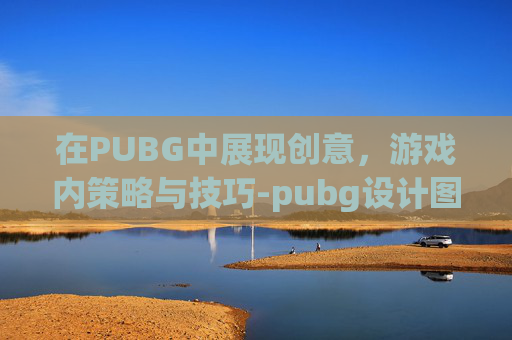 在PUBG中展现创意，游戏内策略与技巧-pubg设计图