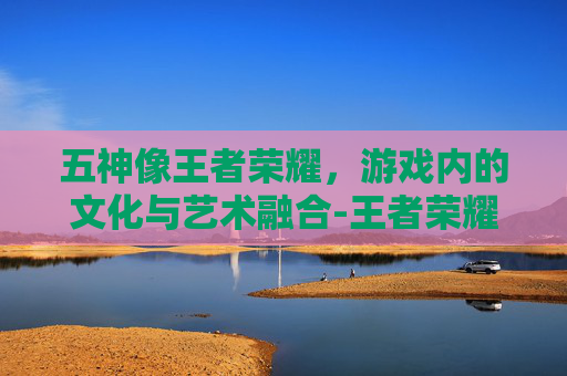 五神像王者荣耀，游戏内的文化与艺术融合-王者荣耀五神兽图片