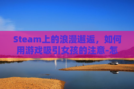 Steam上的浪漫邂逅,如何用游戏吸引女孩的注意-怎么追女孩 Steam上的浪漫邂逅,如何用游戏吸引女孩的注意-怎么追女孩