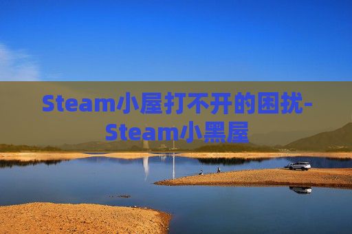 Steam小屋打不开的困扰-Steam小黑屋 Steam小屋打不开的困扰-Steam小黑屋