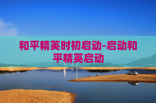 和平精英时初启动-启动和平精英启动