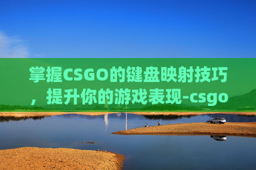 掌握CSGO的键盘映射技巧,提升你的游戏表现-csgo外设键盘 掌握CSGO的键盘映射技巧,提升你的游戏表现-csgo外设键盘