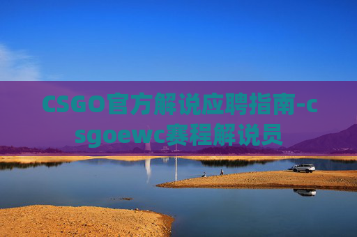 CSGO官方解说应聘指南-csgoewc赛程解说员 CSGO官方解说应聘指南-csgoewc赛程解说员